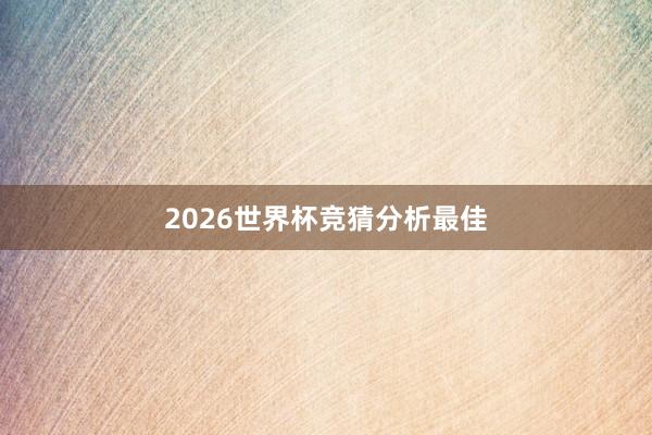 2026世界杯竞猜分析最佳