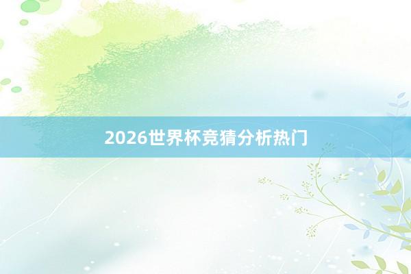 2026世界杯竞猜分析热门