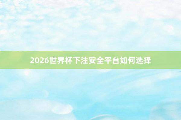 2026世界杯下注安全平台如何选择