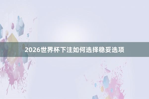 2026世界杯下注如何选择稳妥选项