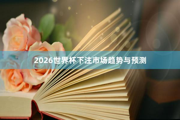 2026世界杯下注市场趋势与预测