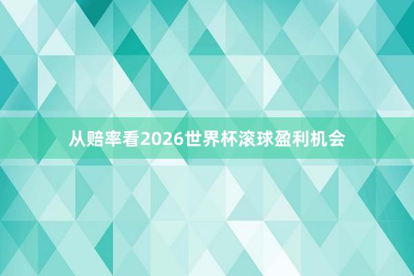从赔率看2026世界杯滚球盈利机会