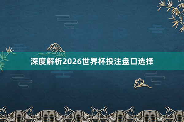 深度解析2026世界杯投注盘口选择
