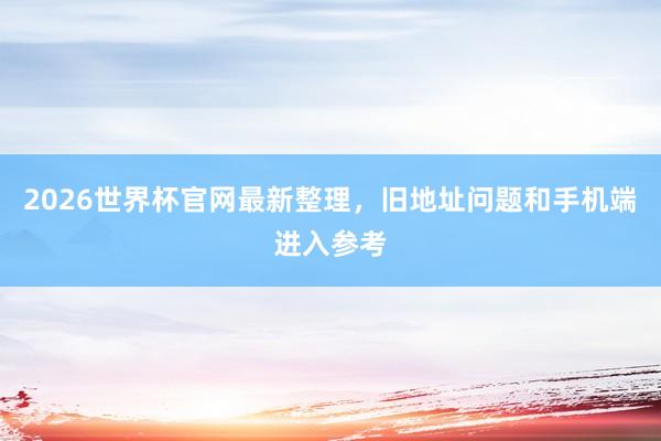 2026世界杯官网最新整理，旧地址问题和手机端进入参考