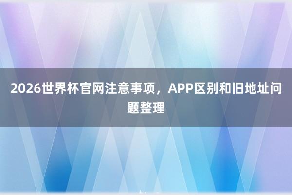 2026世界杯官网注意事项，APP区别和旧地址问题整理