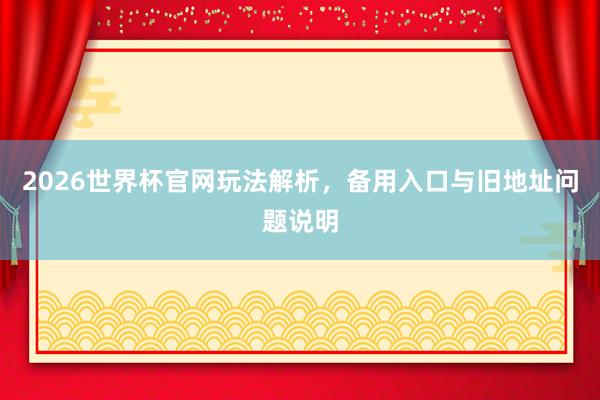 2026世界杯官网玩法解析，备用入口与旧地址问题说明