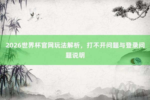 2026世界杯官网玩法解析，打不开问题与登录问题说明