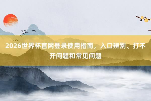 2026世界杯官网登录使用指南，入口辨别、打不开问题和常见问题