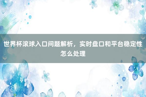 世界杯滚球入口问题解析，实时盘口和平台稳定性怎么处理