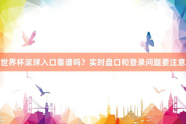 世界杯滚球入口靠谱吗？实时盘口和登录问题要注意