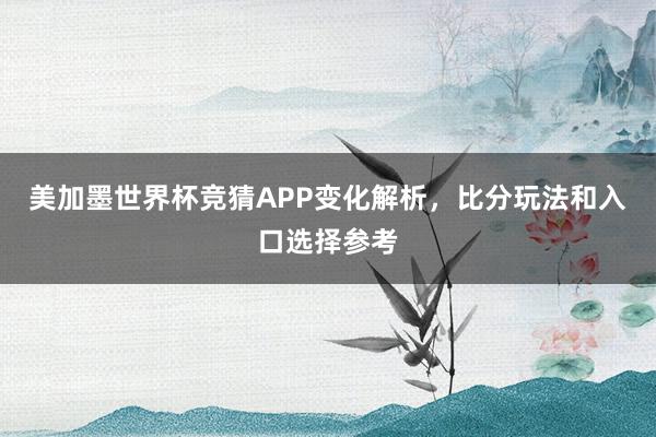 美加墨世界杯竞猜APP变化解析，比分玩法和入口选择参考