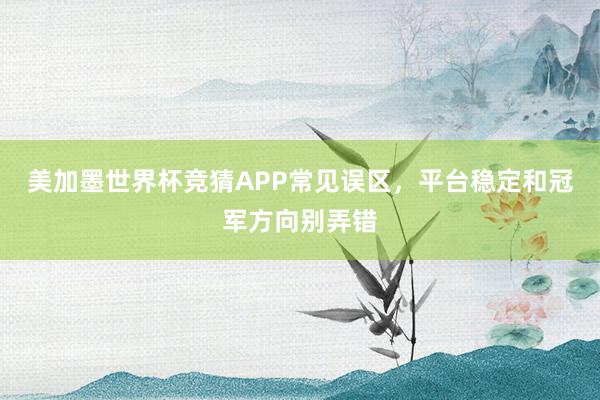 美加墨世界杯竞猜APP常见误区，平台稳定和冠军方向别弄错